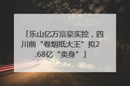 乐山亿万富豪实控，四川前“卷烟纸大王”拟2.68亿“卖身”